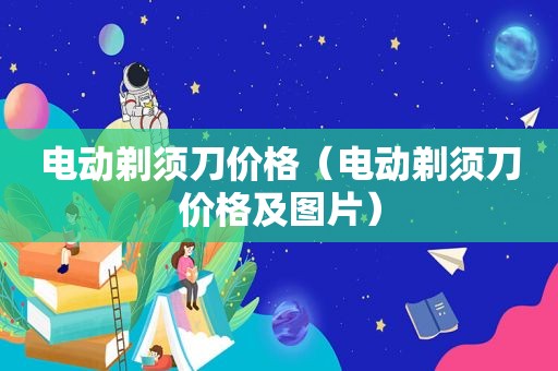 电动剃须刀价格（电动剃须刀价格及图片）