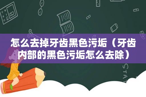 怎么去掉牙齿黑色污垢（牙齿内部的黑色污垢怎么去除）