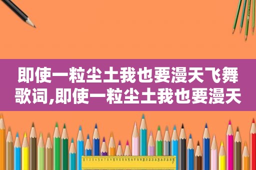 即使一粒尘土我也要漫天飞舞歌词,即使一粒尘土我也要漫天飞舞翻译