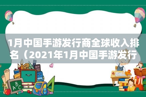 1月中国手游发行商全球收入排名（2021年1月中国手游发行商全球收入排行榜）