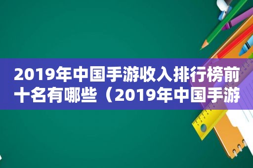 2019年中国手游收入排行榜前十名有哪些（2019年中国手游收入排行榜前十名是谁）