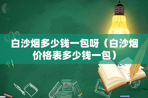 白沙烟多少钱一包呀（白沙烟价格表多少钱一包）