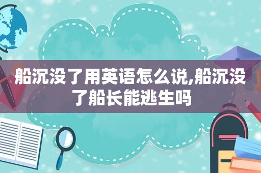 船沉没了用英语怎么说,船沉没了船长能逃生吗