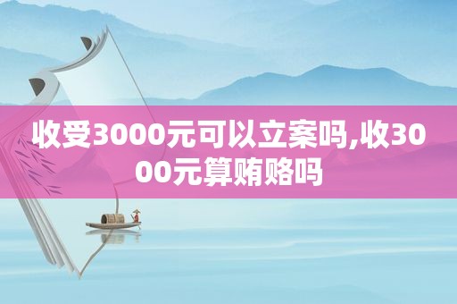 收受3000元可以立案吗,收3000元算 *** 吗