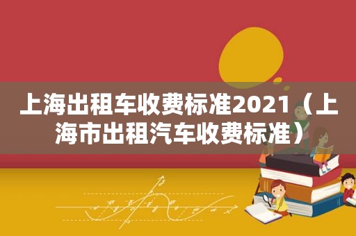 上海出租车收费标准2021（上海市出租汽车收费标准）