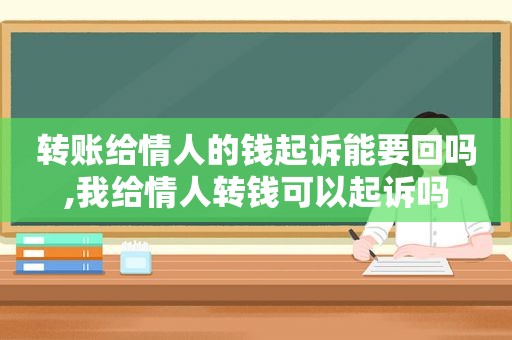 转账给情人的钱起诉能要回吗,我给情人转钱可以起诉吗