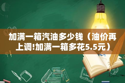 加满一箱汽油多少钱（油价再上调!加满一箱多花5.5元）