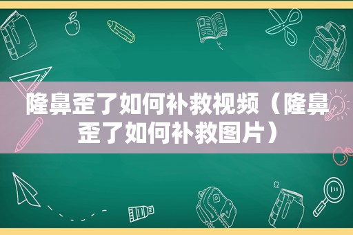 隆鼻歪了如何补救视频（隆鼻歪了如何补救图片）