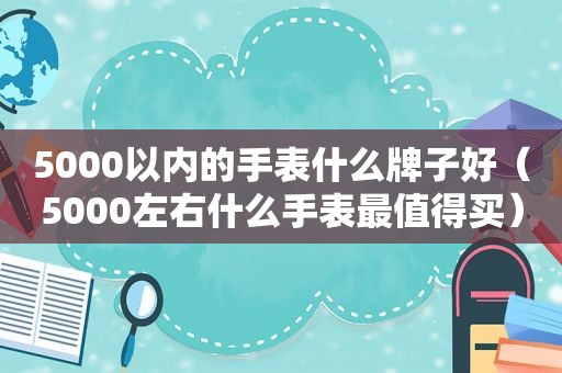 5000以内的手表什么牌子好（5000左右什么手表最值得买）