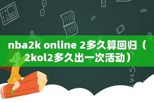 nba2k online 2多久算回归（2kol2多久出一次活动）