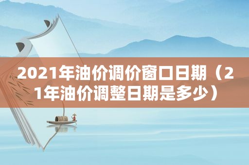 2021年油价调价窗口日期（21年油价调整日期是多少）