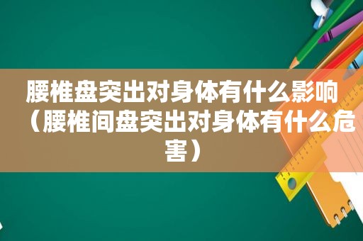 腰椎盘突出对身体有什么影响（腰椎间盘突出对身体有什么危害）