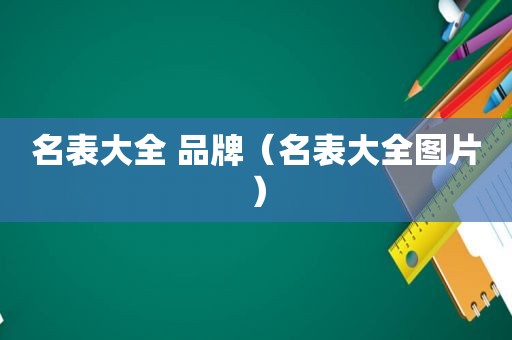 名表大全 品牌（名表大全图片）