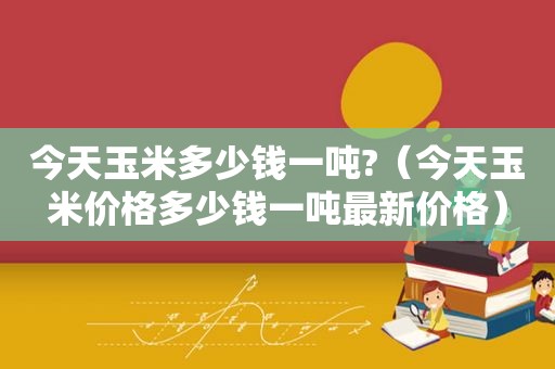 今天玉米多少钱一吨?（今天玉米价格多少钱一吨最新价格）