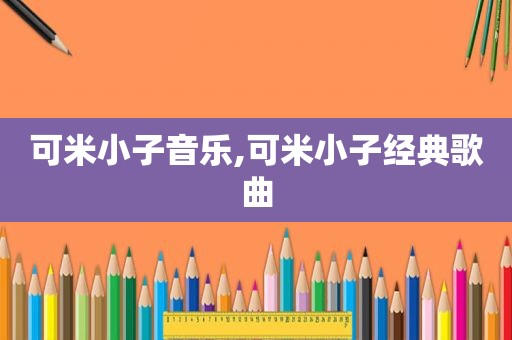 可米小子音乐,可米小子经典歌曲