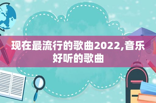 现在最流行的歌曲2022,音乐好听的歌曲