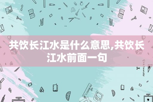 共饮长江水是什么意思,共饮长江水前面一句