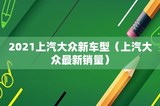 2021上汽大众新车型（上汽大众最新销量）