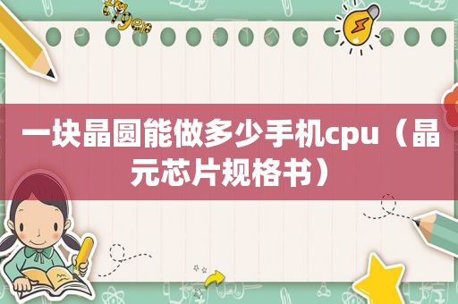 一块晶圆能做多少手机cpu（晶元芯片规格书）