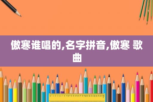 傲寒谁唱的,名字拼音,傲寒 歌曲