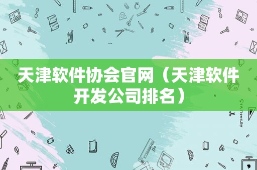 天津软件协会官网（天津软件开发公司排名）