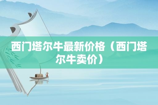 西门塔尔牛最新价格（西门塔尔牛卖价）