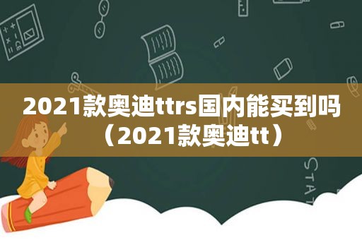 2021款奥迪ttrs国内能买到吗（2021款奥迪tt）