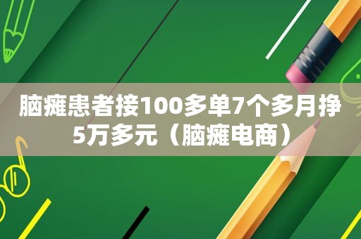 脑瘫患者接100多单7个多月挣5万多元（脑瘫电商）