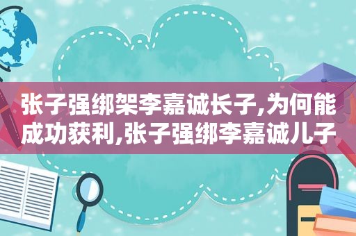 张子强绑架李嘉诚长子,为何能成功获利,张子强绑李嘉诚儿子赎金