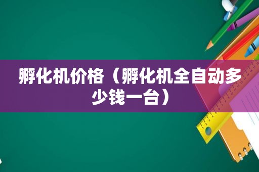 孵化机价格（孵化机全自动多少钱一台）