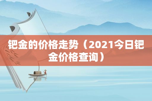 钯金的价格走势（2021今日钯金价格查询）