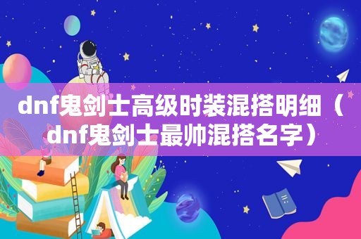 dnf鬼剑士高级时装混搭明细（dnf鬼剑士最帅混搭名字）