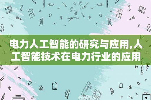 电力人工智能的研究与应用,人工智能技术在电力行业的应用