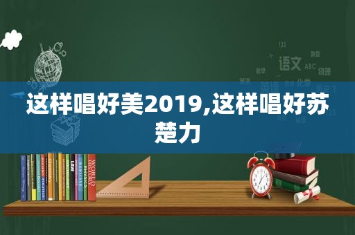 这样唱好美2019,这样唱好苏楚力