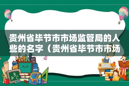 贵州省毕节市市场监管局的人些的名字（贵州省毕节市市场监管综合行政执法支队）