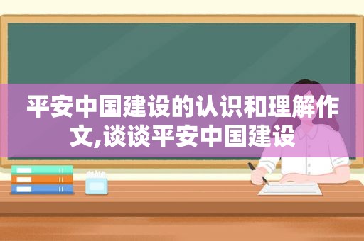 平安中国建设的认识和理解作文,谈谈平安中国建设