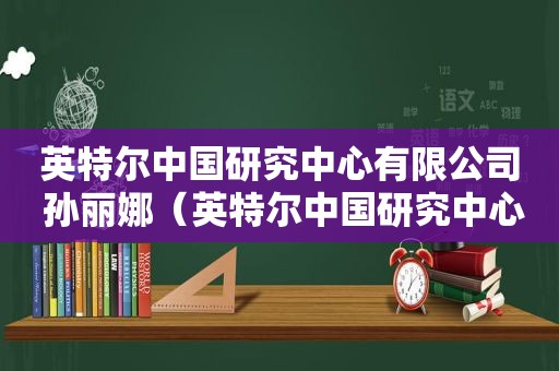 英特尔中国研究中心有限公司 孙丽娜（英特尔中国研究中心有限公司电话）