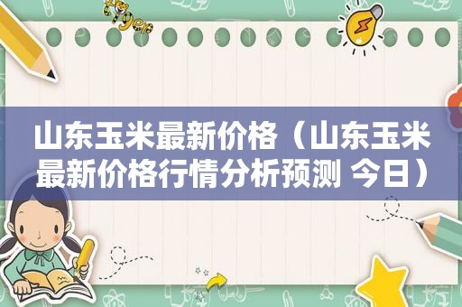 山东玉米最新价格（山东玉米最新价格行情分析预测 今日）