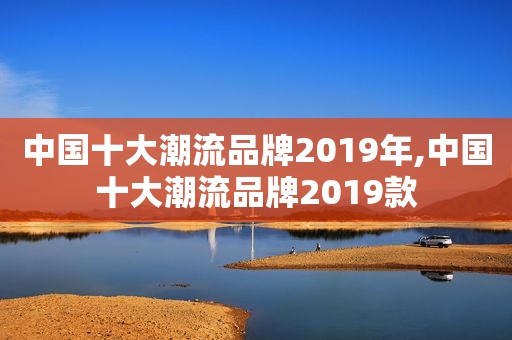 中国十大潮流品牌2019年,中国十大潮流品牌2019款