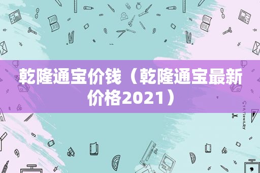 乾隆通宝价钱（乾隆通宝最新价格2021）