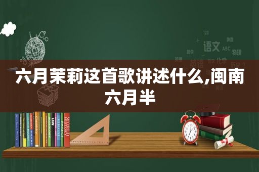 六月茉莉这首歌讲述什么,闽南六月半