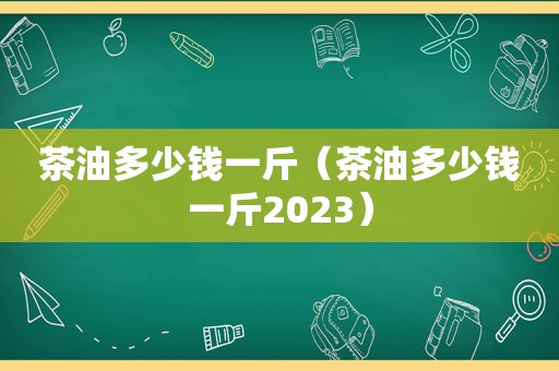 茶油多少钱一斤（茶油多少钱一斤2023）