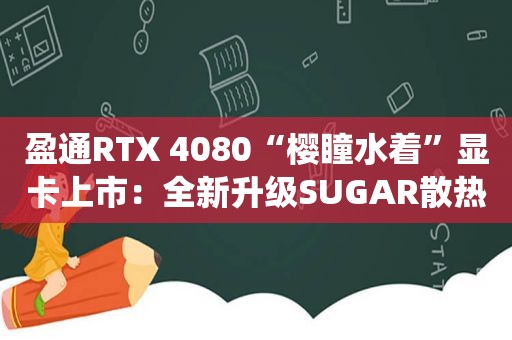 盈通RTX 4080“樱瞳水着”显卡上市：全新升级SUGAR散热系统，售价9499元