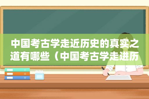 中国考古学走近历史的真实之道有哪些（中国考古学走进历史真实之道pdf）