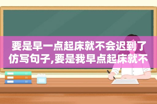 要是早一点起床就不会迟到了仿写句子,要是我早点起床就不会迟到了仿句