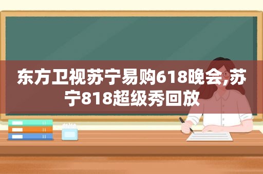 东方卫视苏宁易购618晚会,苏宁818超级秀回放