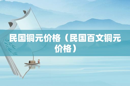 民国铜元价格（民国百文铜元价格）