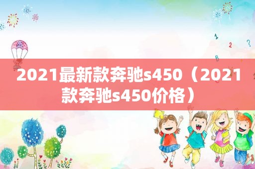 2021最新款奔驰s450（2021款奔驰s450价格）