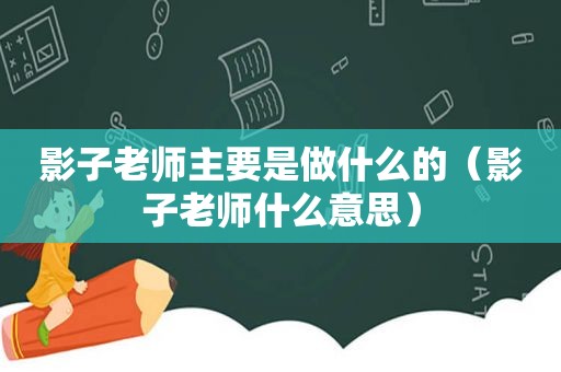 影子老师主要是做什么的（影子老师什么意思）