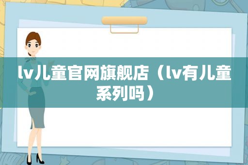 lv儿童官网旗舰店（lv有儿童系列吗）